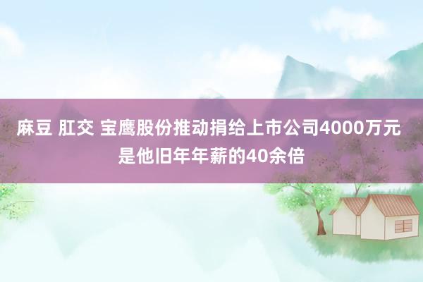 麻豆 肛交 宝鹰股份推动捐给上市公司4000万元 是他旧年年薪的40余倍