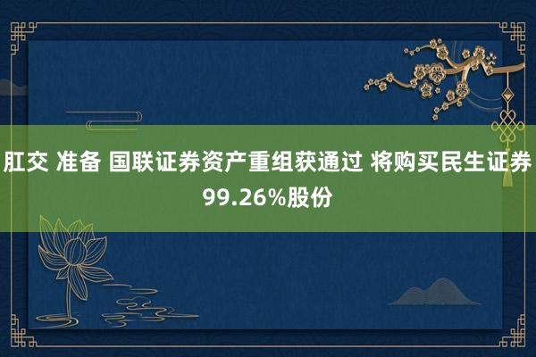 肛交 准备 国联证券资产重组获通过 将购买民生证券99.26%股份
