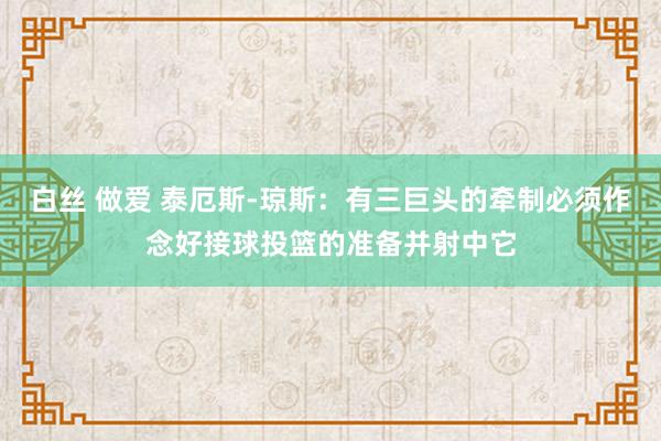 白丝 做爱 泰厄斯-琼斯：有三巨头的牵制必须作念好接球投篮的准备并射中它