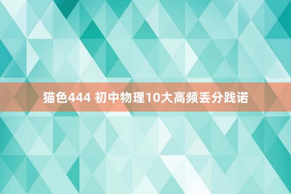 猫色444 初中物理10大高频丢分践诺