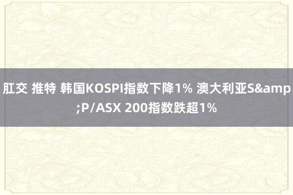 肛交 推特 韩国KOSPI指数下降1% 澳大利亚S&P/ASX 200指数跌超1%