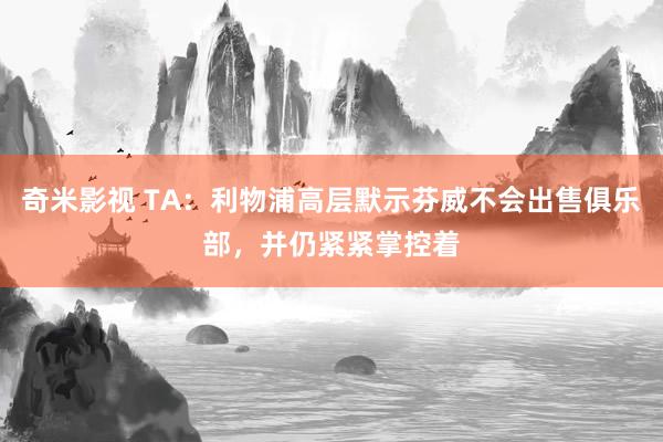 奇米影视 TA：利物浦高层默示芬威不会出售俱乐部，并仍紧紧掌控着