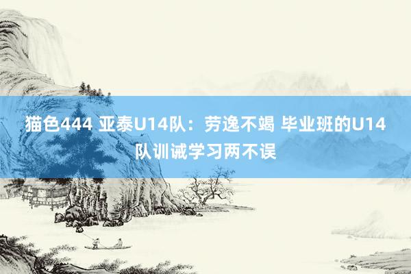 猫色444 亚泰U14队：劳逸不竭 毕业班的U14队训诫学习两不误