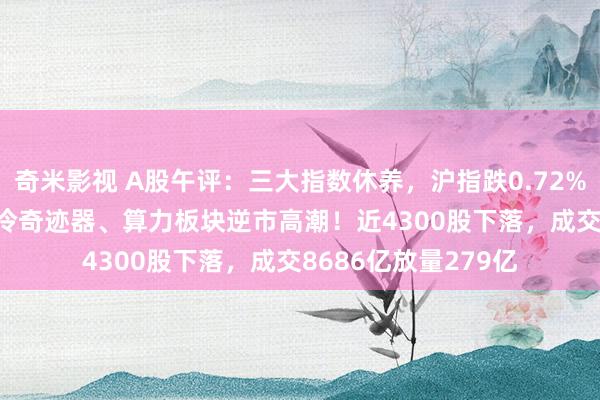 奇米影视 A股午评：三大指数休养，沪指跌0.72%创指跌0.36%，液冷奇迹器、算力板块逆市高潮！近4300股下落，成交8686亿放量279亿