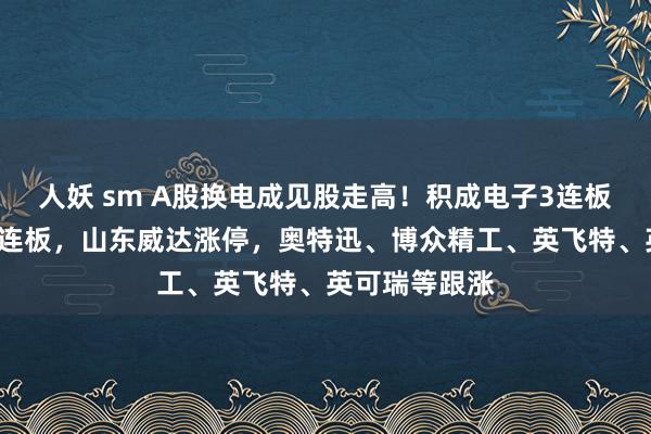 人妖 sm A股换电成见股走高！积成电子3连板，鼎信通信2连板，山东威达涨停，奥特迅、博众精工、英飞特、英可瑞等跟涨