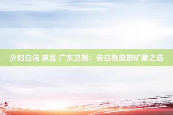 少妇白洁 麻豆 广东卫视：告白投放的矿藏之选