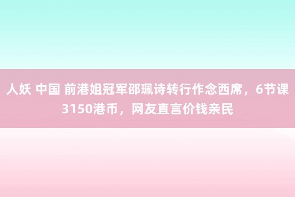 人妖 中国 前港姐冠军邵珮诗转行作念西席，6节课3150港币，网友直言价钱亲民