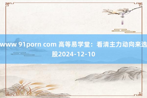 www 91porn com 高等易学堂：看清主力动向来选股2024-12-10