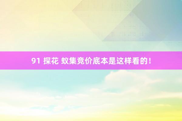 91 探花 蚁集竞价底本是这样看的！