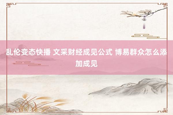 乱伦变态快播 文采财经成见公式 博易群众怎么添加成见