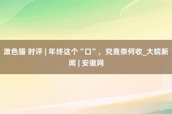 激色猫 时评 | 年终这个“口”，究竟奈何收_大皖新闻 | 安徽网