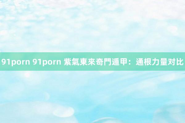 91porn 91porn 紫氣東來奇門遁甲：通根力量对比