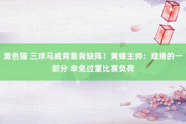 激色猫 三球马威背靠背缺阵！黄蜂主帅：缱绻的一部分 幸免过重比赛负荷