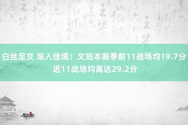 白丝足交 渐入佳境！文班本赛季前11战场均19.7分 近11战场均高达29.2分