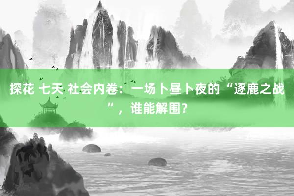 探花 七天 社会内卷：一场卜昼卜夜的 “逐鹿之战”，谁能解围？