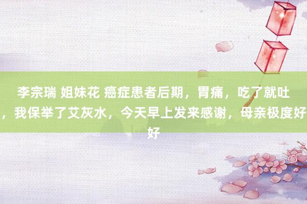 李宗瑞 姐妹花 癌症患者后期,胃痛,吃了就吐,我保举了艾灰水,今天早上发来感谢,母亲极度好
