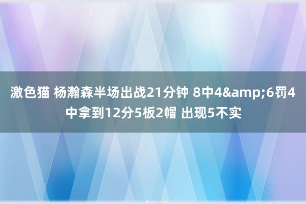 激色猫 杨瀚森半场出战21分钟 8中4&6罚4中拿到12分5板2帽 出现5不实