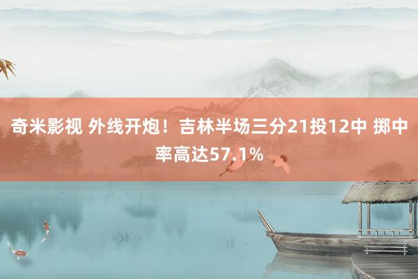 奇米影视 外线开炮！吉林半场三分21投12中 掷中率高达57.1%