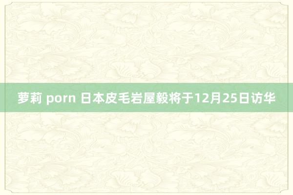 萝莉 porn 日本皮毛岩屋毅将于12月25日访华