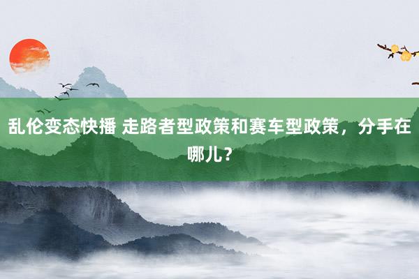 乱伦变态快播 走路者型政策和赛车型政策，分手在哪儿？