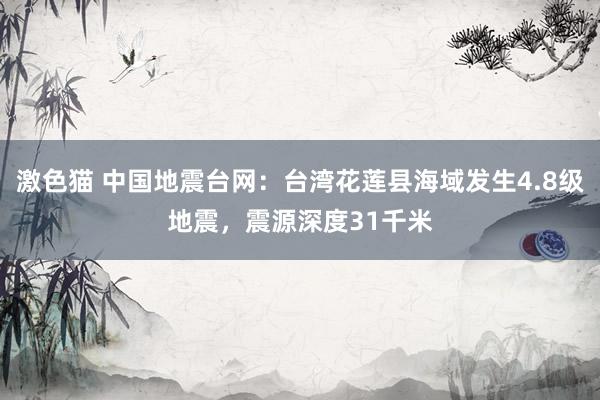 激色猫 中国地震台网：台湾花莲县海域发生4.8级地震，震源深度31千米