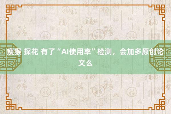 瘦猴 探花 有了“AI使用率”检测，会加多原创论文么