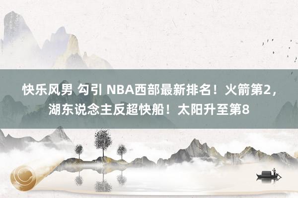 快乐风男 勾引 NBA西部最新排名！火箭第2，湖东说念主反超快船！太阳升至第8