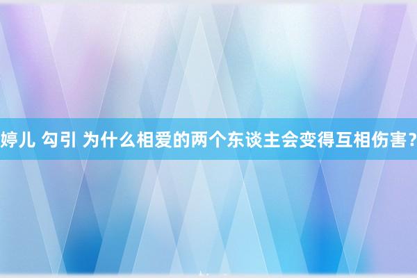 婷儿 勾引 为什么相爱的两个东谈主会变得互相伤害？