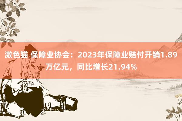 激色猫 保障业协会：2023年保障业赔付开销1.89万亿元，同比增长21.94%