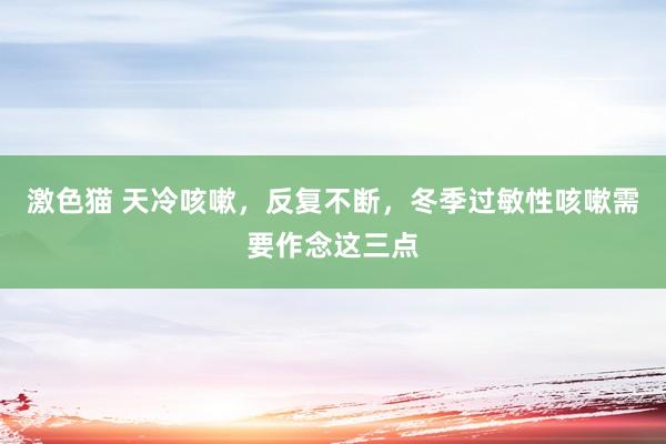 激色猫 天冷咳嗽，反复不断，冬季过敏性咳嗽需要作念这三点