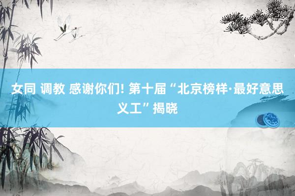 女同 调教 感谢你们! 第十届“北京榜样·最好意思义工”揭晓