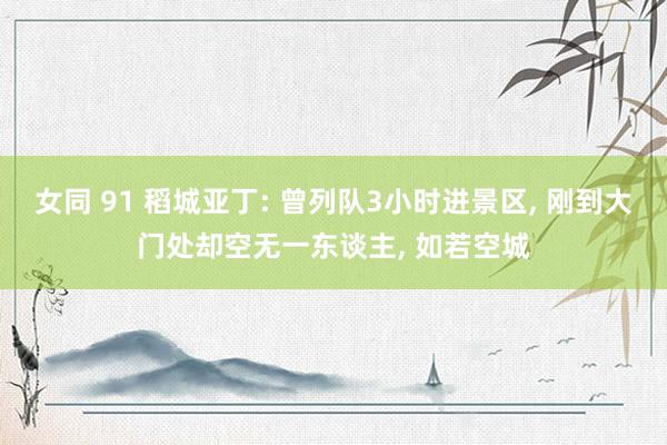 女同 91 稻城亚丁: 曾列队3小时进景区， 刚到大门处却空无一东谈主， 如若空城