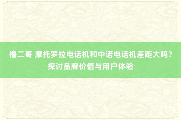 撸二哥 摩托罗拉电话机和中诺电话机差距大吗？探讨品牌价值与用户体验