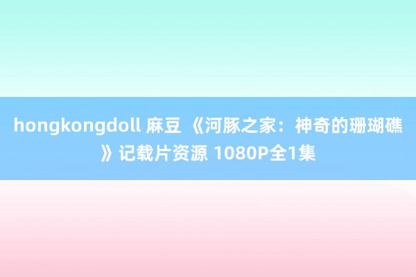 hongkongdoll 麻豆 《河豚之家：神奇的珊瑚礁》记载片资源 1080P全1集