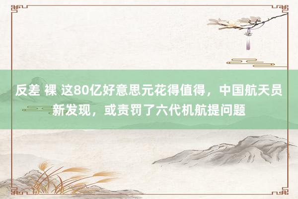 反差 裸 这80亿好意思元花得值得，中国航天员新发现，或责罚了六代机航提问题