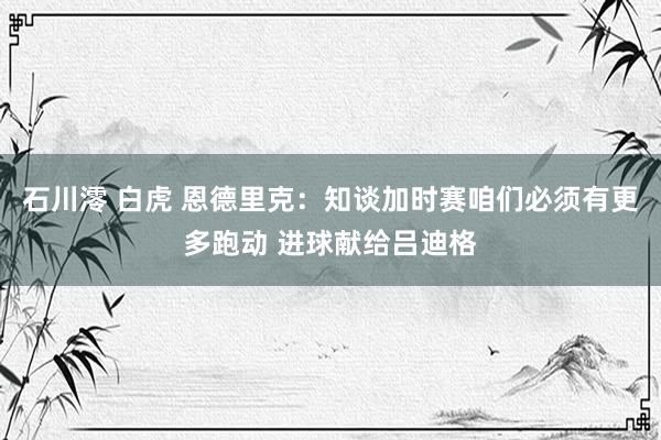 石川澪 白虎 恩德里克：知谈加时赛咱们必须有更多跑动 进球献给吕迪格