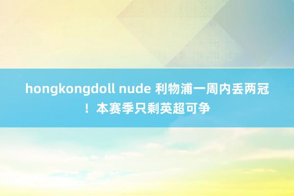 hongkongdoll nude 利物浦一周内丢两冠！本赛季只剩英超可争