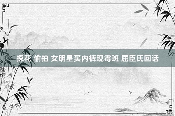 探花 偷拍 女明星买内裤现霉斑 屈臣氏回话