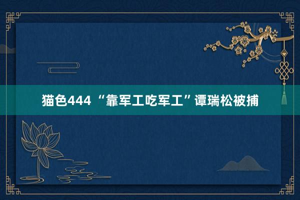 猫色444 “靠军工吃军工”谭瑞松被捕
