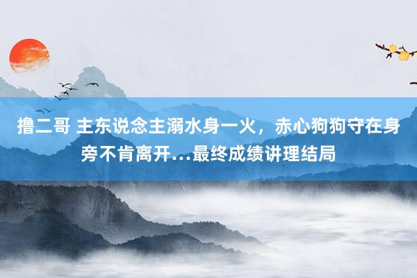 撸二哥 主东说念主溺水身一火，赤心狗狗守在身旁不肯离开…最终成绩讲理结局