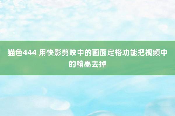 猫色444 用快影剪映中的画面定格功能把视频中的翰墨去掉