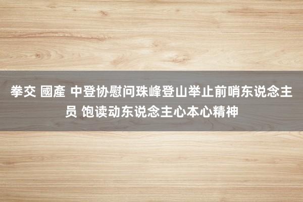 拳交 國產 中登协慰问珠峰登山举止前哨东说念主员 饱读动东说念主心本心精神