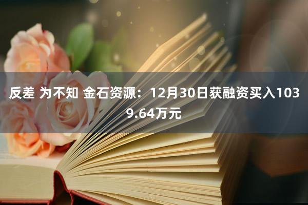 反差 为不知 金石资源：12月30日获融资买入1039.64万元