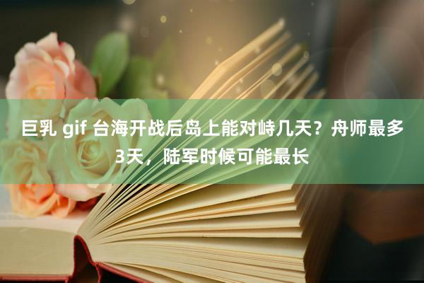 巨乳 gif 台海开战后岛上能对峙几天？舟师最多3天，陆军时候可能最长