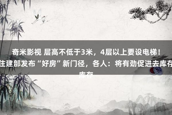 奇米影视 层高不低于3米，4层以上要设电梯！住建部发布“好房”新门径，各人：将有劲促进去库存
