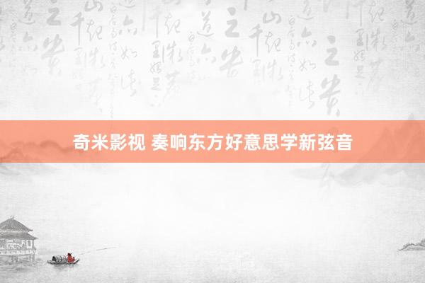 奇米影视 奏响东方好意思学新弦音