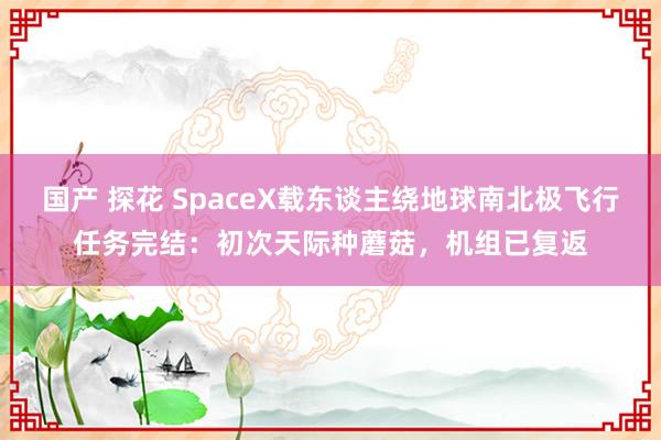 国产 探花 SpaceX载东谈主绕地球南北极飞行任务完结：初次天际种蘑菇，机组已复返