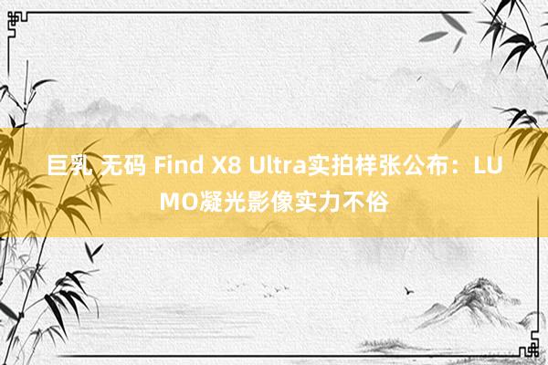 巨乳 无码 Find X8 Ultra实拍样张公布：LUMO凝光影像实力不俗